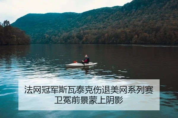 法网冠军斯瓦泰克伤退美网系列赛 卫冕前景蒙上阴影